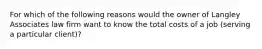 For which of the following reasons would the owner of Langley Associates law firm want to know the total costs of a job (serving a particular client)?