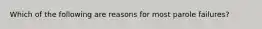 Which of the following are reasons for most parole failures?