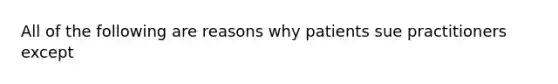 All of the following are reasons why patients sue practitioners except