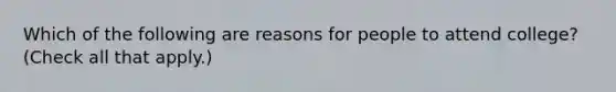 Which of the following are reasons for people to attend college? (Check all that apply.)