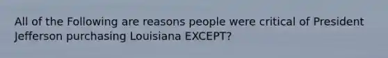 All of the Following are reasons people were critical of President Jefferson purchasing Louisiana EXCEPT?