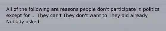 All of the following are reasons people don't participate in politics except for ... They can't They don't want to They did already Nobody asked