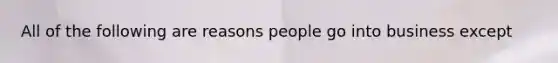 All of the following are reasons people go into business except