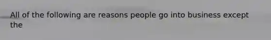 All of the following are reasons people go into business except the