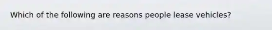 Which of the following are reasons people lease vehicles?