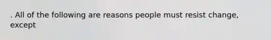 . All of the following are reasons people must resist change, except