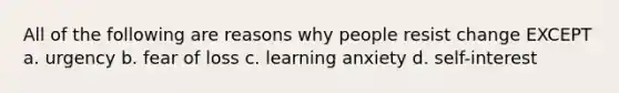 All of the following are reasons why people resist change EXCEPT a. urgency b. fear of loss c. learning anxiety d. self-interest