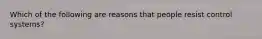 Which of the following are reasons that people resist control systems?