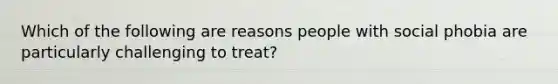 Which of the following are reasons people with social phobia are particularly challenging to treat?