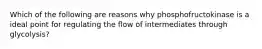 Which of the following are reasons why phosphofructokinase is a ideal point for regulating the flow of intermediates through glycolysis?