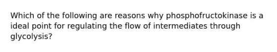 Which of the following are reasons why phosphofructokinase is a ideal point for regulating the flow of intermediates through glycolysis?