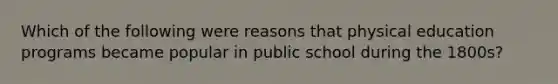 Which of the following were reasons that physical education programs became popular in public school during the 1800s?