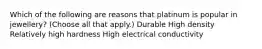 Which of the following are reasons that platinum is popular in jewellery? (Choose all that apply.) Durable High density Relatively high hardness High electrical conductivity