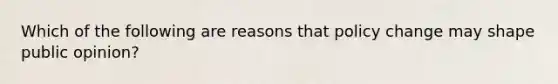 Which of the following are reasons that policy change may shape public opinion?