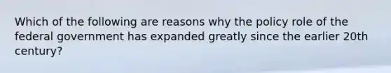 Which of the following are reasons why the policy role of the federal government has expanded greatly since the earlier 20th century?