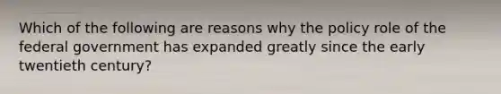 Which of the following are reasons why the policy role of the federal government has expanded greatly since the early twentieth century?