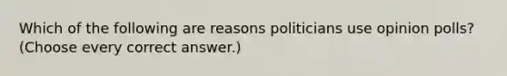 Which of the following are reasons politicians use opinion polls? (Choose every correct answer.)