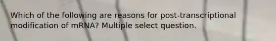 Which of the following are reasons for post-transcriptional modification of mRNA? Multiple select question.