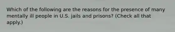 Which of the following are the reasons for the presence of many mentally ill people in U.S. jails and prisons? (Check all that apply.)