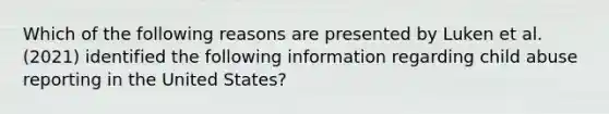 Which of the following reasons are presented by Luken et al. (2021) identified the following information regarding child abuse reporting in the United States?