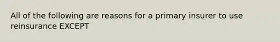 All of the following are reasons for a primary insurer to use reinsurance EXCEPT