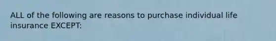 ALL of the following are reasons to purchase individual life insurance EXCEPT: