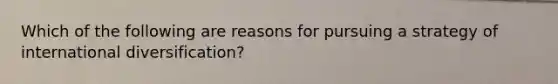 Which of the following are reasons for pursuing a strategy of international diversification?