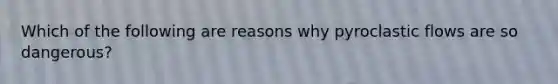 Which of the following are reasons why pyroclastic flows are so dangerous?