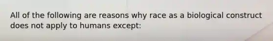 All of the following are reasons why race as a biological construct does not apply to humans except: