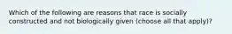 Which of the following are reasons that race is socially constructed and not biologically given (choose all that apply)?