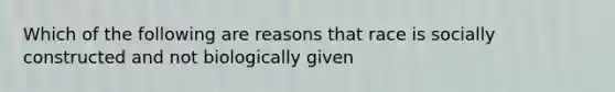 Which of the following are reasons that race is socially constructed and not biologically given
