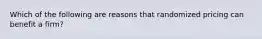 Which of the following are reasons that randomized pricing can benefit a firm?