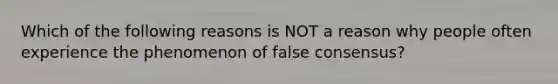 Which of the following reasons is NOT a reason why people often experience the phenomenon of false consensus?