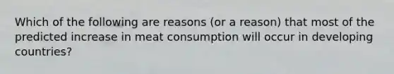 Which of the following are reasons (or a reason) that most of the predicted increase in meat consumption will occur in developing countries?