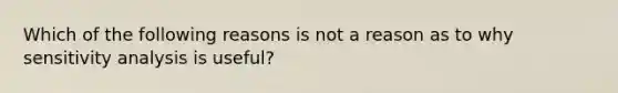 Which of the following reasons is not a reason as to why sensitivity analysis is useful?