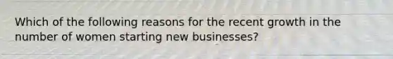 Which of the following reasons for the recent growth in the number of women starting new businesses?