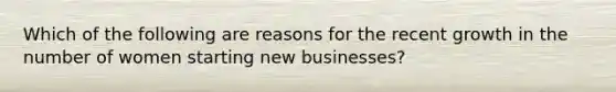 Which of the following are reasons for the recent growth in the number of women starting new businesses?