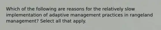 Which of the following are reasons for the relatively slow implementation of adaptive management practices in rangeland management? Select all that apply.