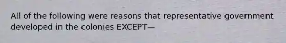 All of the following were reasons that representative government developed in the colonies EXCEPT—