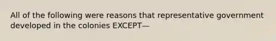 All of the following were reasons that representative government developed in the colonies EXCEPT—