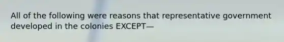 All of the following were reasons that representative government developed in the colonies EXCEPT—