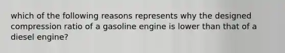 which of the following reasons represents why the designed compression ratio of a gasoline engine is lower than that of a diesel engine?