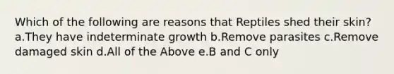 Which of the following are reasons that Reptiles shed their skin? a.They have indeterminate growth b.Remove parasites c.Remove damaged skin d.All of the Above e.B and C only