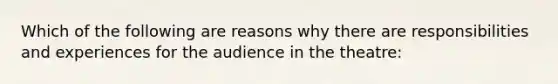 Which of the following are reasons why there are responsibilities and experiences for the audience in the theatre: