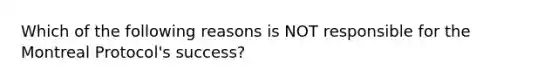 Which of the following reasons is NOT responsible for the Montreal Protocol's success?