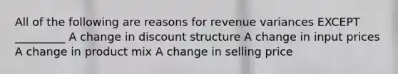 All of the following are reasons for revenue variances EXCEPT _________ A change in discount structure A change in input prices A change in product mix A change in selling price