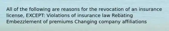 All of the following are reasons for the revocation of an insurance license, EXCEPT: Violations of insurance law Rebating Embezzlement of premiums Changing company affiliations