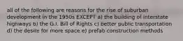 all of the following are reasons for the rise of suburban development in the 1950s EXCEPT a) the building of interstate highways b) the G.I. Bill of Rights c) better public transportation d) the desire for more space e) prefab construction methods