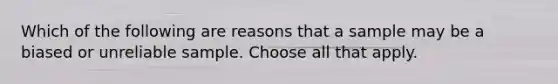 Which of the following are reasons that a sample may be a biased or unreliable sample. Choose all that apply.