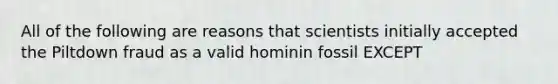 All of the following are reasons that scientists initially accepted the Piltdown fraud as a valid hominin fossil EXCEPT